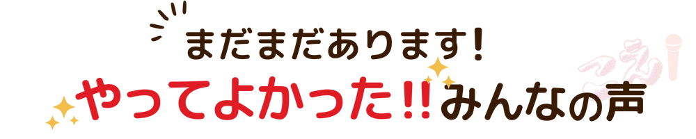 まだまだあります！やってよかった！みんなの声