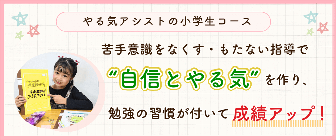 やる気アシストの小学生コースでは、苦手意識をなくす・もたない指導で自信とやる気を作り、勉強の習慣が付いて成績アップ！