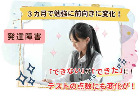 3ヵ月で勉強に前向きに変化！「できない」が「できた」に！テストの点数にも変化が！