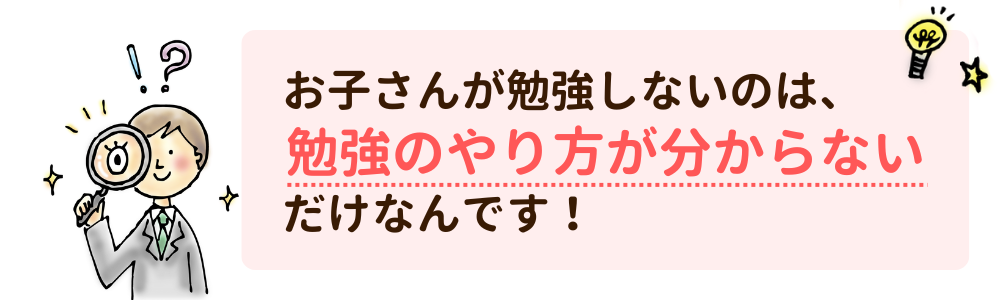 お子さんが勉強しないのは、勉強のやり方が分からないだけなんです！