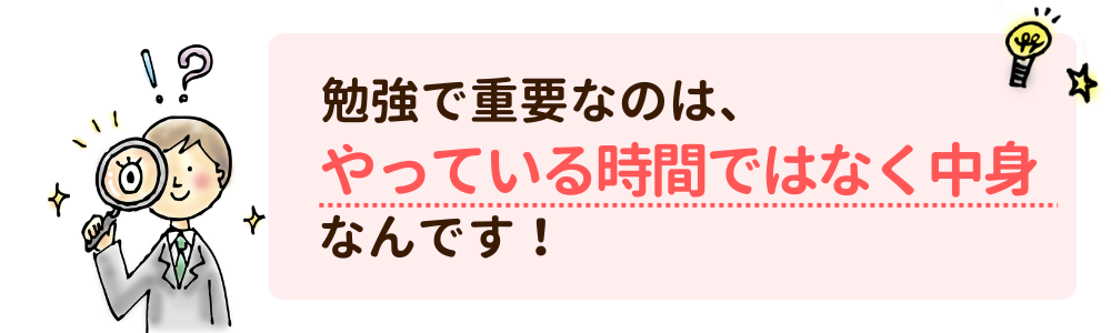 勉強で重要なのは、やっている時間ではなく中身なんです！