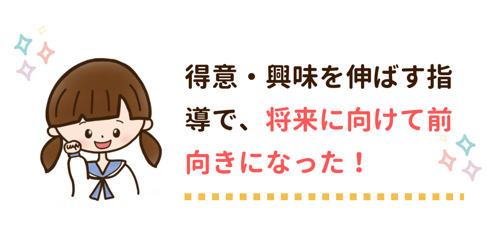 得意・興味を伸ばす指導で、将来に向けて前向きになった！