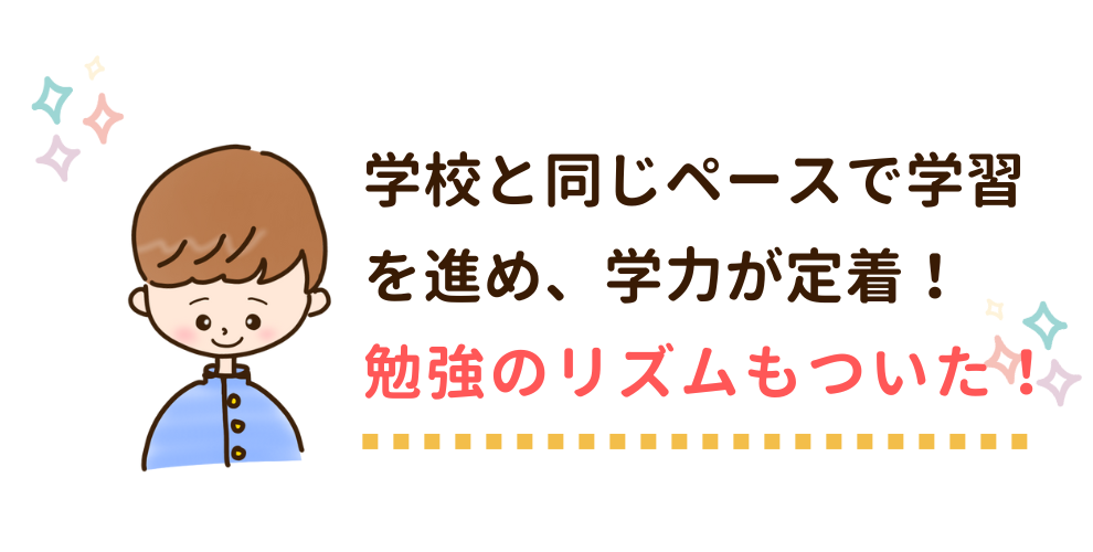 学校と同じペースで学習を進め、学力が定着！勉強のリズムもついた！