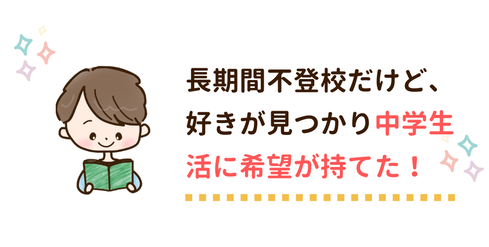 長期間不登校だけど、好きが見つかり中学生活に希望が持てた！