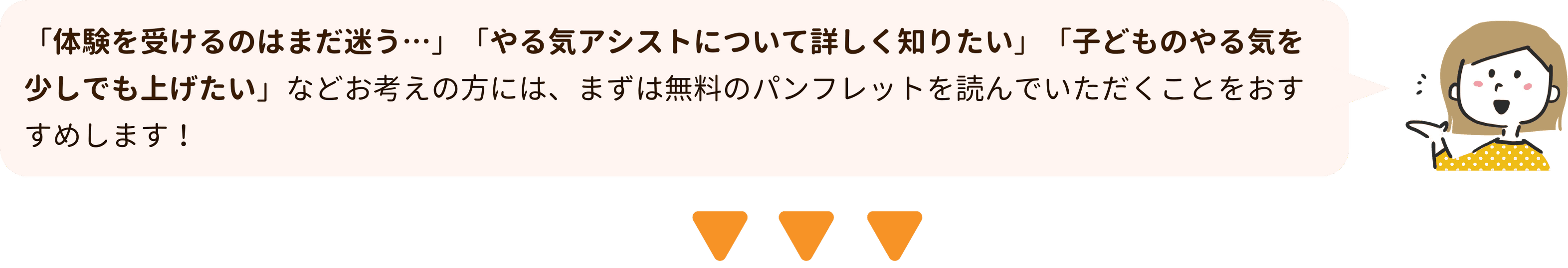 家庭教師のやる気アシストは「体験を受けるのはまだ迷う…」「やる気アシストについて詳しく知りたい」「子どものやる気を少しでも上げたい」などお考えの方には、まずは無料のパンフレットを読んでいただくことをおすすめします！