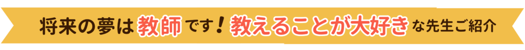 将来の夢は教師です！やる気アシストイチオシの教えることが大好きな先生をご紹介します。