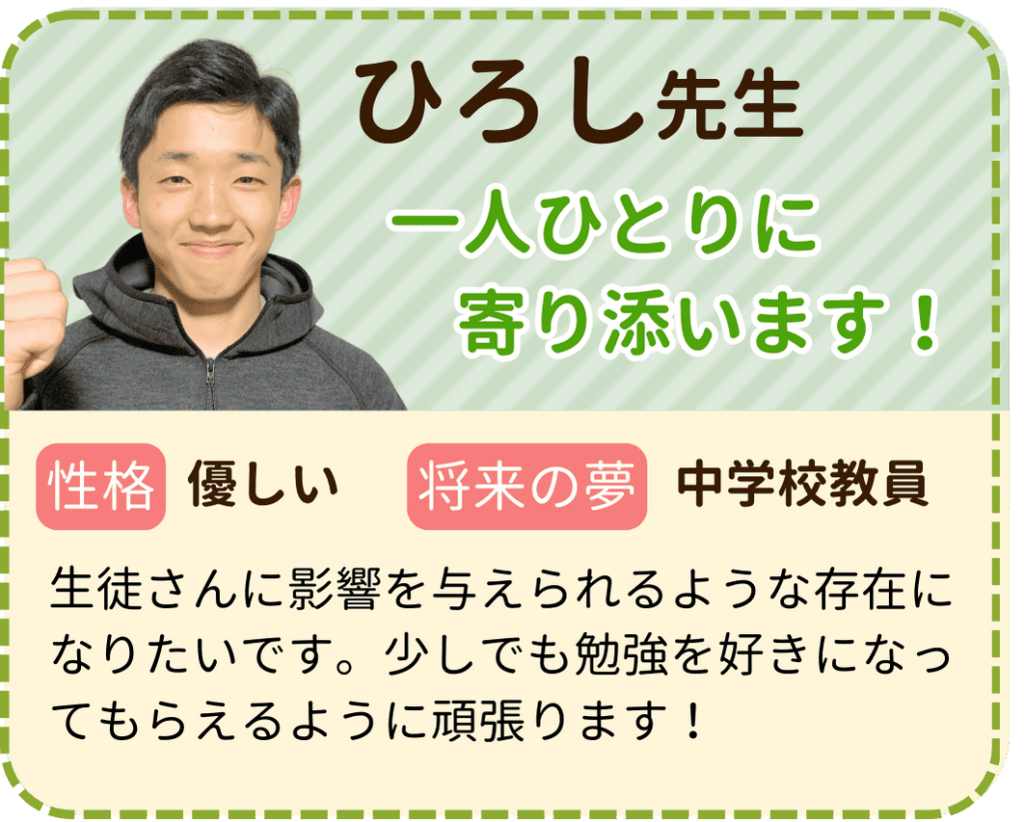 やる気アシストのひろし先生を紹介します。 ひろし先生は一人ひとりに寄り添います！ 性格は優しくて、将来の夢は中学校教師です。 生徒さんに影響を与えられるような存在になりたいです。少しでも勉強を好きになってもらえるように頑張ります！