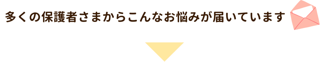 多くの保護者さまからこんなお悩みが届いています