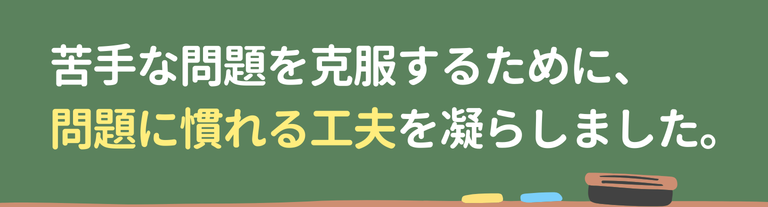 苦手な問題を克服するために、
問題に慣れる工夫を凝らしました。