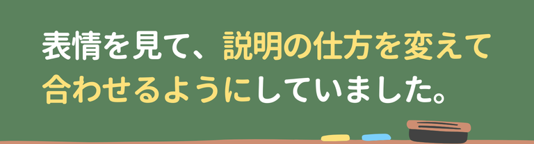 表情を見て、説明の仕方を変えて
合わせるようにしていました。