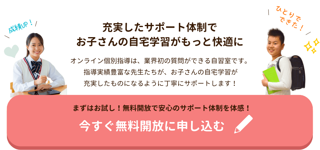 充実したサポート体制で
お子さんの自宅学習がもっと快適に
オンライン個別指導は、業界初の質問ができる自習室です。
指導実績豊富な先生たちが、お子さんの自宅学習が
充実したものになるように丁寧にサポートします！
まずはお試し！無料開放で安心のサポート体制を体感！今すぐ無料開放に申し込む