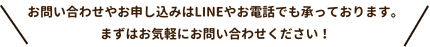 お問い合わせやお申し込みはLINEやお電話でも承っております。
まずはお気軽にお問い合わせください！
