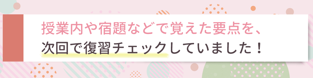 やる気アシストの家庭教師が行ったぴったりの指導方法は？授業内や宿題などで覚えた要点を、次回で復習チェックしていました！