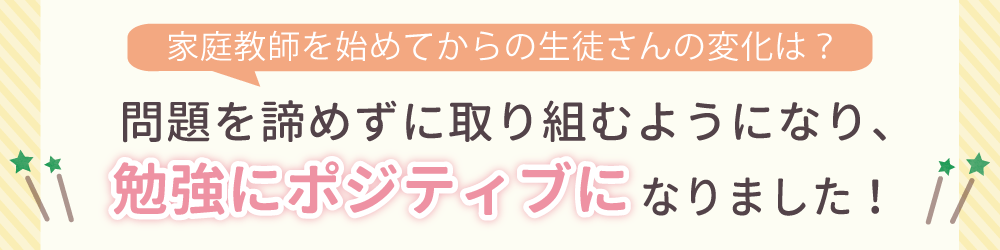 やる気アシストで家庭教師を始めてからの生徒さんの変化は？問題を諦めずに取り組むようになり、勉強にポジティブになりました！