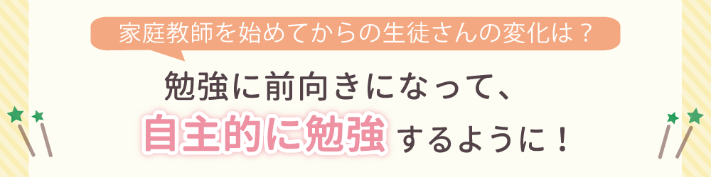 やる気アシストで家庭教師を始めてからの生徒さんの変化は？勉強に前向きになって、自主的に勉強するように！