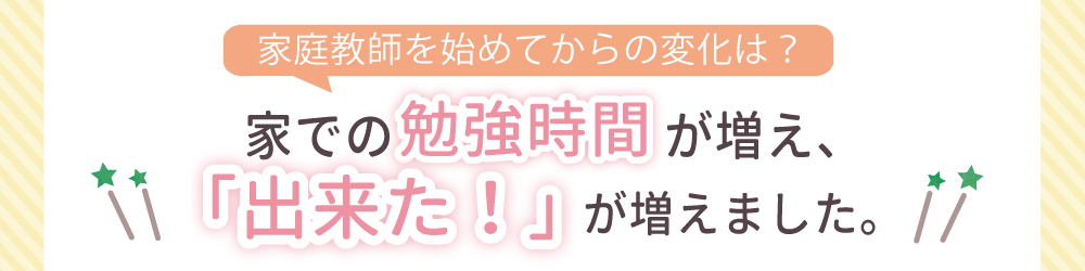 家庭教師を始めてからの変化は？家での勉強時間が増え、できた！が増えました！