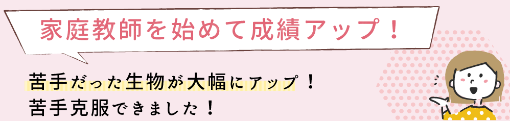 家庭教師を始めて成績アップ！苦手だった生物が点数アップ！苦手克服できました。