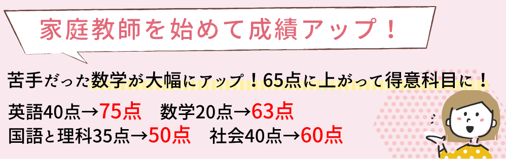 家庭教師を始めて成績アップ！苦手だった数学が大幅に点数アップ！65点に上がって得意科目になりました。