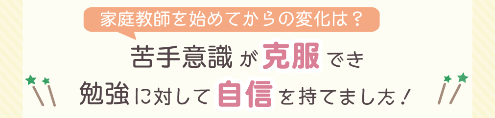 家庭教師を始めてからの変化は？　苦手意識が克服でき勉強に対して自信を持てました！