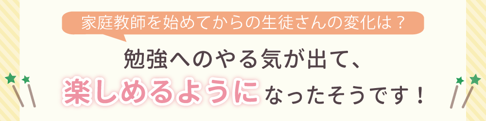 家庭教師を始めてからの生徒さんの変化は？勉強へのやる気が出て、楽しめるようになったそうです！