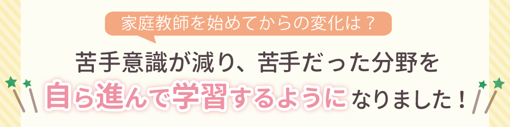 家庭教師を始めてからの生徒さんの変化は？勉強に対して自信を持ち、苦手科目にも取り組むようになりました！