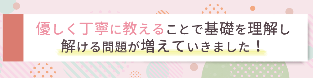 勉強に対して自信を持ってもらうため、些細なことでも褒めることを意識しました！