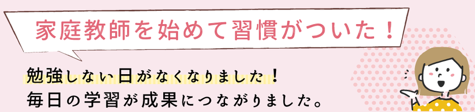 家庭教師を始めて勉強の習慣がつきました！勉強しない日がなくなり、毎日の学習が成果につながりました。