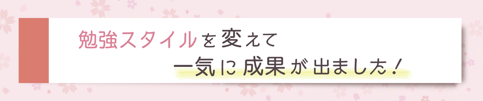 勉強スタイルを変えて一気に成果が出ました！