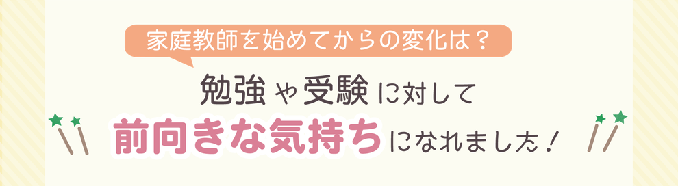 家庭教師を始めてからの変化は？　勉強や受験に対して前向きな気持ちになれました！