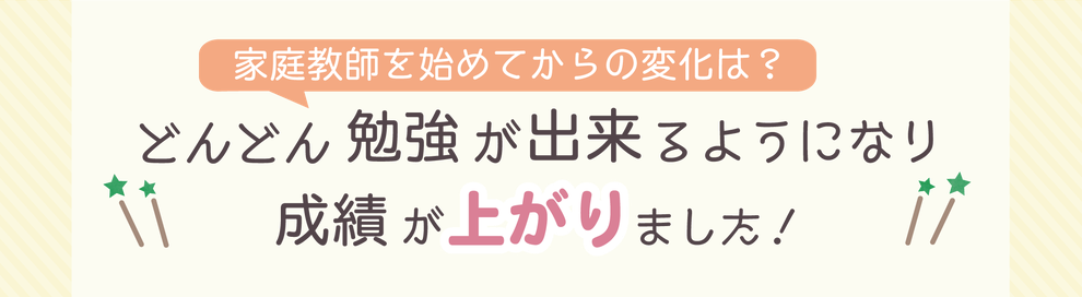 家庭教師を始めてからの変化は？　どんどん勉強が出来るようになり成績が上がりました！