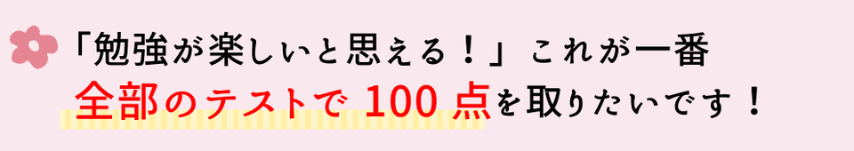 「勉強が楽しいと思える」これが一番。全部のテストで100点を取りたいです。