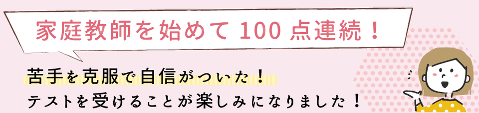 家庭教師を始めて100点連続！苦手を克服で自信がついた！テストを受けることが楽しみになりました。