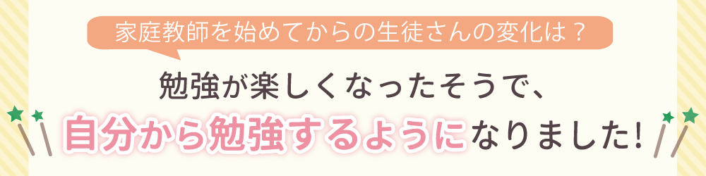 勉強が楽しくなったそうで、自分から勉強するようになりました！