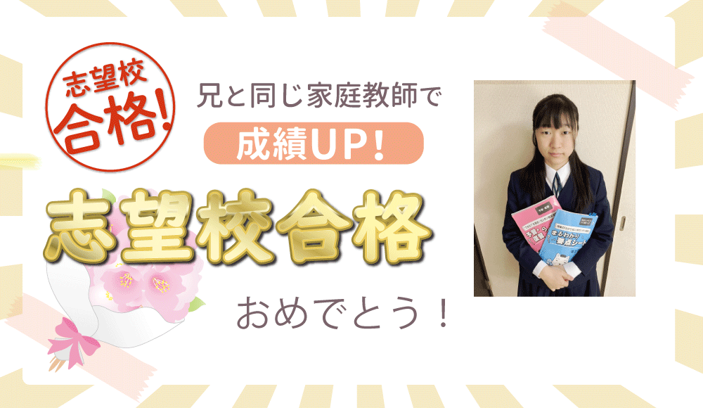 104057　兄と同じ家庭教師で成績UP！志望校合格おめでとう！