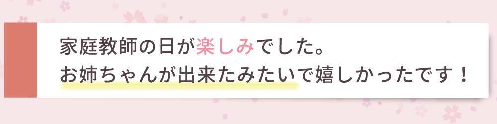 家庭教師の日が楽しみでした。お姉ちゃんが出来たみたいで嬉しかったです！