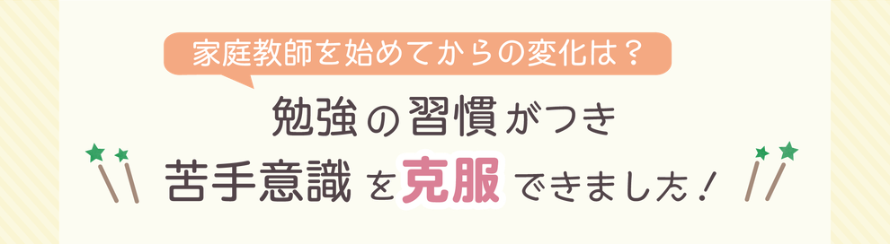 家庭教師を始めてからの変化は？　勉強の習慣がつき苦手意識を克服できました！