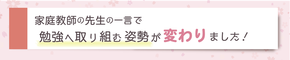 家庭教師の先生の一言で勉強へ取り組む姿勢が変わりました！