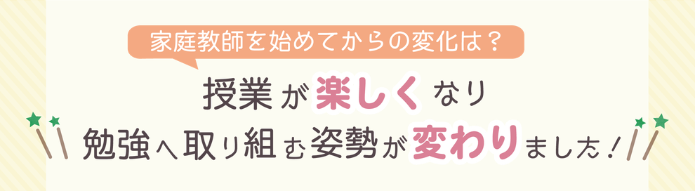 家庭教師を始めてからの変化は？　授業が楽しくなり勉強へ取り組む姿勢が変わりました！