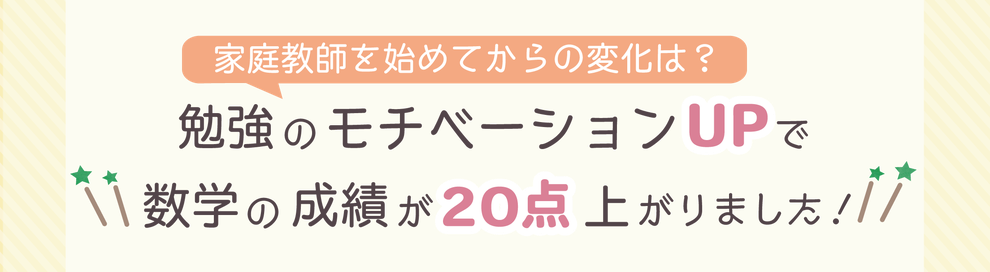 家庭教師を始めてからの変化は？　勉強のモチベーションUPで数学の成績が20点上がりました！