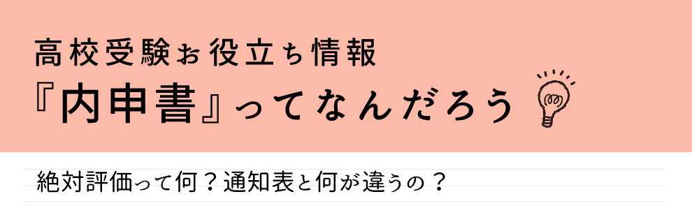 高校受験お役立ち情報「内申書」ってなんだろうにお答えします。絶対評価って何？通知表と何が違うの？といった疑問に回答しています。