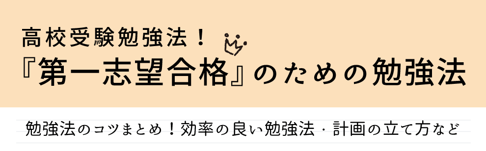 高校受験勉強法！「第一志望合格」のための勉強法について詳しくはこちら勉強方法のコツのまとめ、効率の良い勉強法・計画の立て方などをご紹介