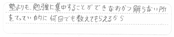 塾よりも、勉強に集中することができ、なおかつ分からない所を徹底的に何回でも教えてもらえるから