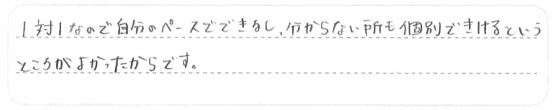 1対1なので自分のペースで出来るし、分からない所も個別で聞けるというところがよかったからです。