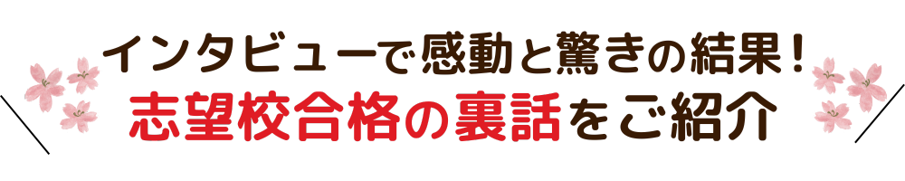 インタビューで感動と驚きの結果！志望校合格の裏話をご紹介