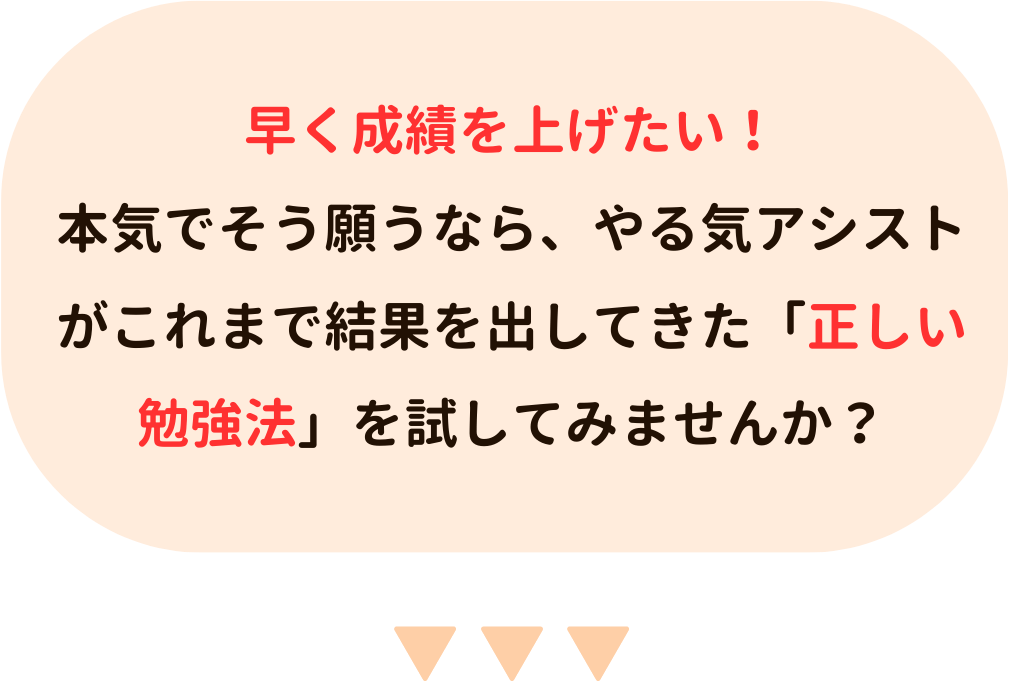 早く成績を上げたい！本気でそう願うなら、やる気アシストがこれまで結果を出してきた正しい勉強法を試してみませんか？