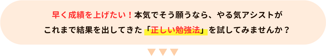 早く成績を上げたい！本気でそう願うなら、やる気アシストがこれまで結果を出してきた正しい勉強法を試してみませんか？