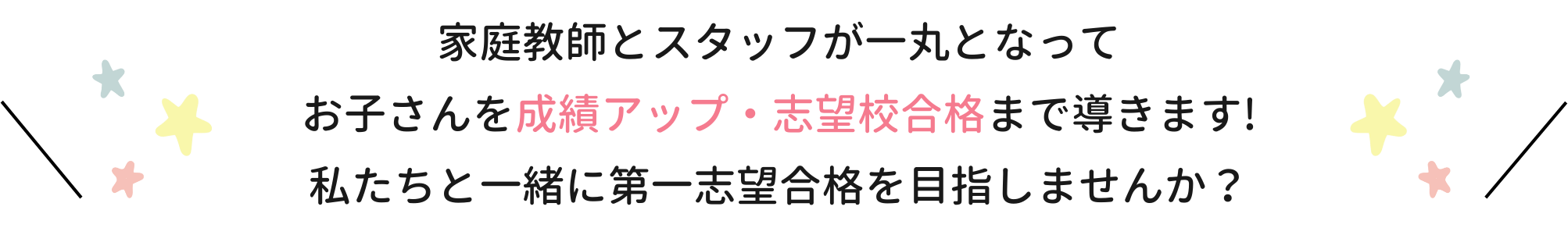 家庭教師とスタッフが一丸となってお子さんを成績アップ・志望校合格まで導きます！私たちと一緒に第一志望合格を目指しませんか？