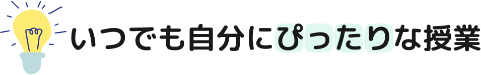 いつでも自分にぴったりな授業が受けられます。