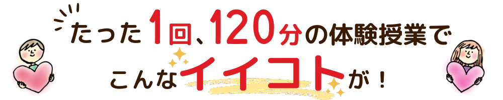 たった1回の120分の体験授業でこんなイイコトが！