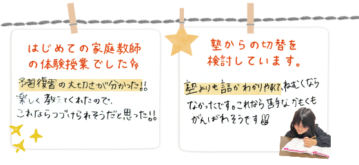 はじめての体験で、予習復習の大切さがわかった。楽しく教えてくれたのでこれなら続けられそう（手書きの画像）塾からの切替を検討しています。塾より話がわかりやすくてこれなら頑張れそう（手書きの画像）